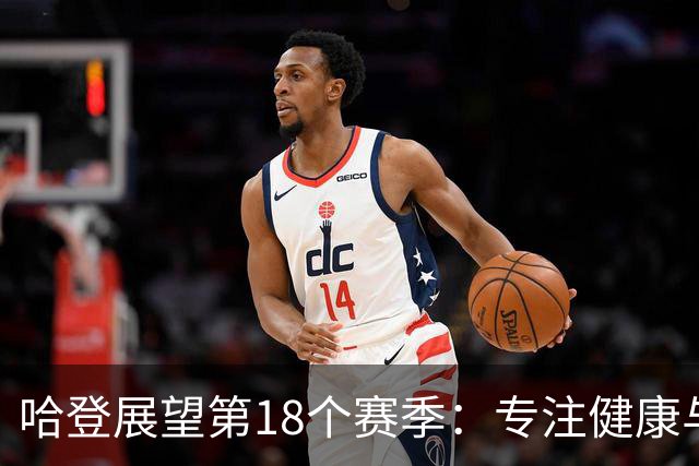 哈登展望第18个赛季：专注健康与持续进步