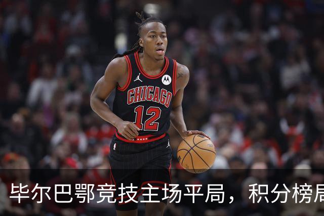 毕尔巴鄂竞技主场平局，积分榜局势微妙变化