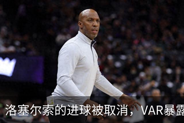 洛塞尔索的进球被取消，VAR暴露手球内幕