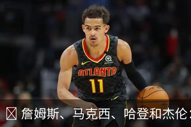 🏀 詹姆斯、马克西、哈登和杰伦：29分没什么大不了！