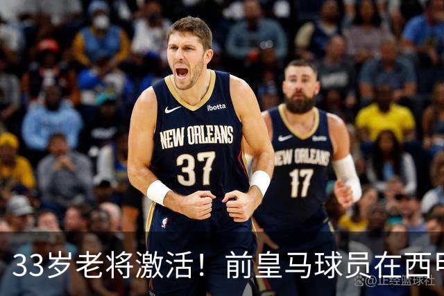 33岁老将激活！前皇马球员在西甲崭露头角，四轮数据惊人